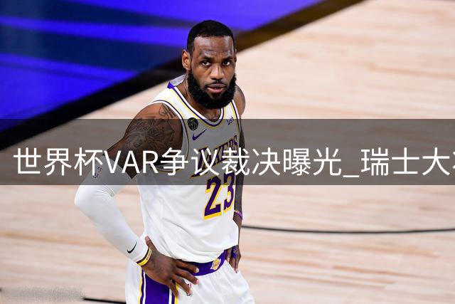 世界杯VAR争议裁决曝光 瑞士大将冤案获IFAB官方认定