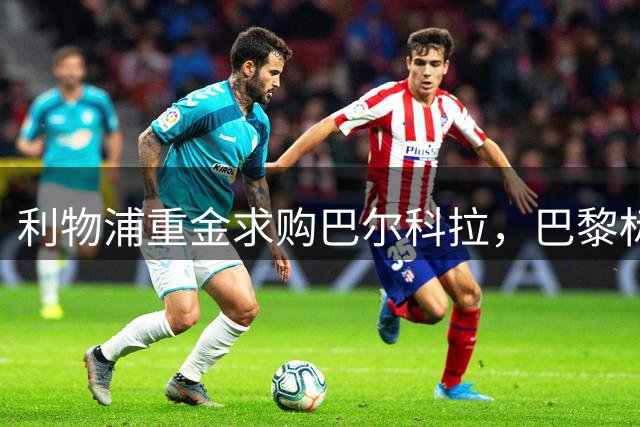 利物浦重金求购巴尔科拉，巴黎标价1.4亿镑创纪录
