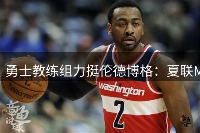 勇士教练组力挺伦德博格：夏联MVP有望跻身新赛季主力阵容