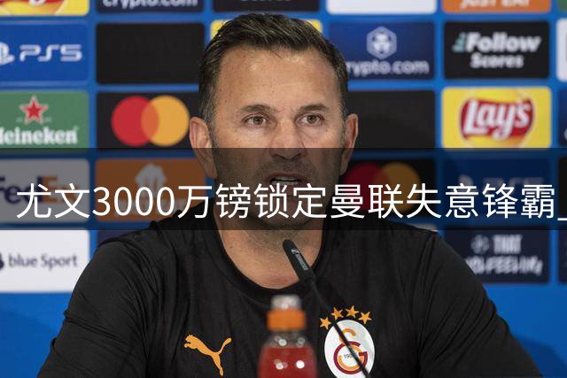 尤文3000万镑锁定曼联失意锋霸 意甲新贵半路杀出争夺战