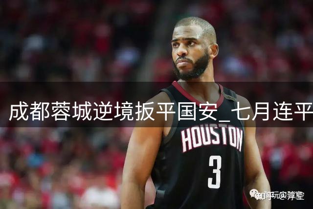 成都蓉城逆境扳平国安 七月连平暴露中场隐忧