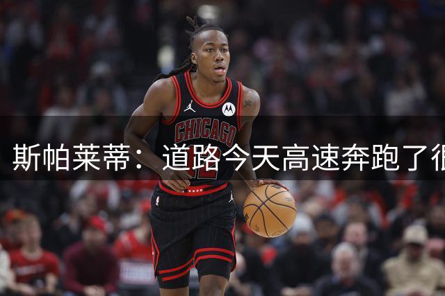 斯帕莱蒂：道路今天高速奔跑了很多，原本可以让他多踢一会儿
