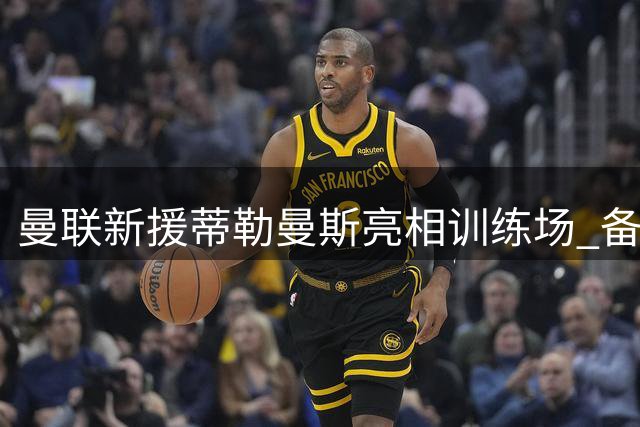 曼联新援蒂勒曼斯亮相训练场 备战季前热身赛