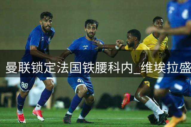 曼联锁定法国铁腰科内 维埃拉盛赞其全能中场属性