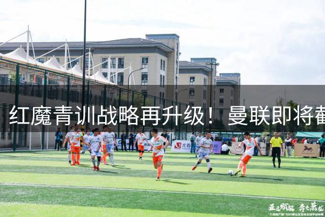 红魔青训战略再升级！曼联即将截胡曼城两大中场新星