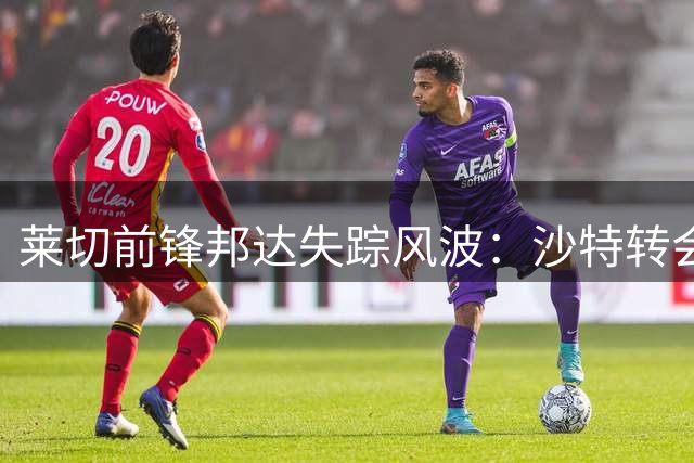 莱切前锋邦达失踪风波：沙特转会引俱乐部震怒