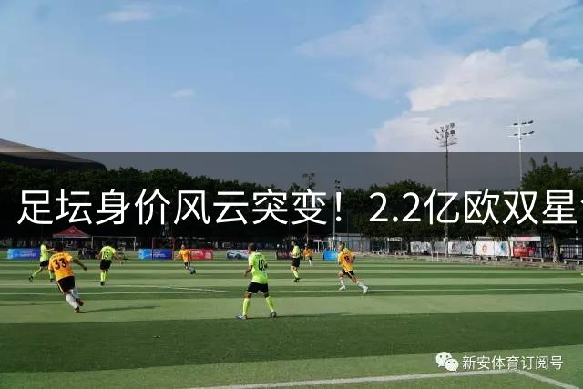 足坛身价风云突变！2.2亿欧双星领衔亿元俱乐部大洗牌