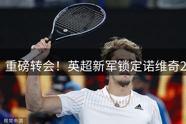 重磅转会！英超新军锁定诺维奇22岁飞翼 欲提升右路实力