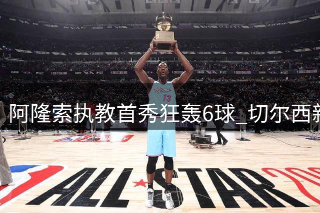 阿隆索执教首秀狂轰6球 切尔西新星爆发老将失宠