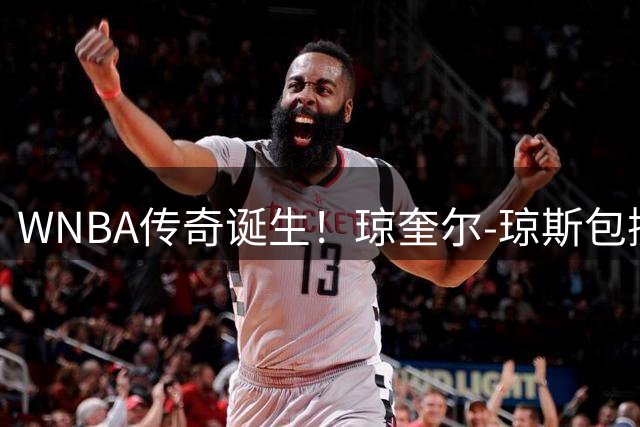 WNBA传奇诞生！琼奎尔-琼斯包揽四大MVP创历史纪录
